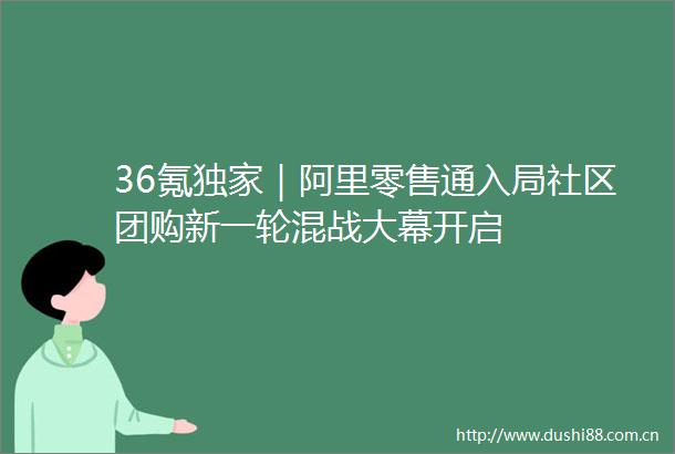 36氪独家｜阿里零售通入局社区团购新一轮混战大幕开启