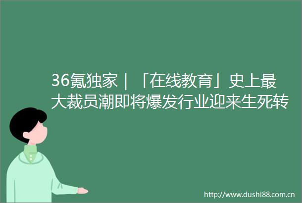 36氪独家｜「在线教育」史上最大裁员潮即将爆发行业迎来生死转折点