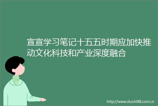 宣宣学习笔记十五五时期应加快推动文化科技和产业深度融合