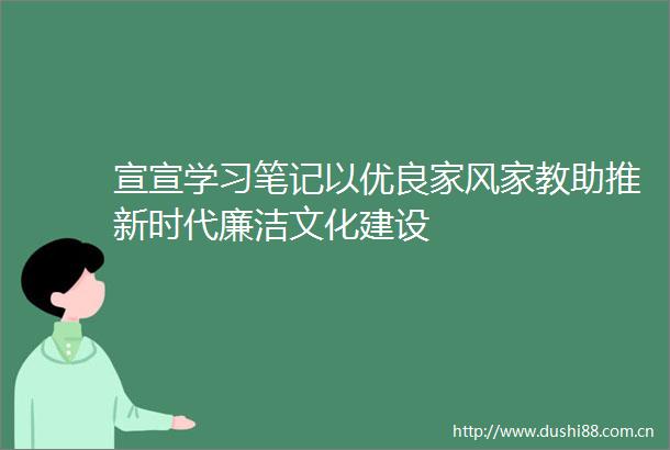 宣宣学习笔记以优良家风家教助推新时代廉洁文化建设