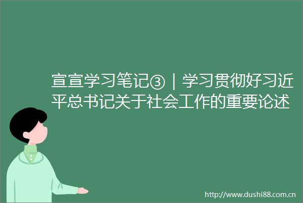 宣宣学习笔记③｜学习贯彻好总书记关于社会工作的重要论述