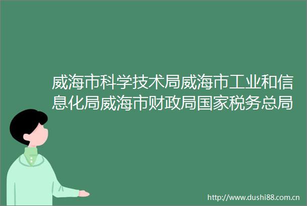 威海市科学技术局威海市工业和信息化局威海市财税务总局威海市税务局关于组织申报2025年高新技术企业的通知