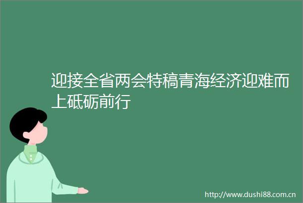 迎接全省两会特稿青海经济迎难而上砥砺前行