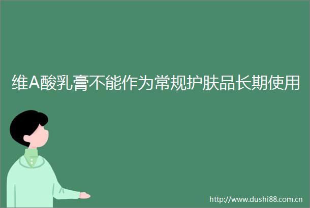 维A酸乳膏不能作为常规护肤品长期使用