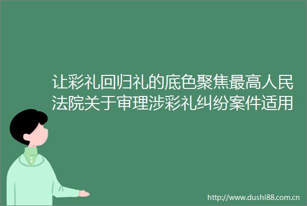 让彩礼回归礼的底色聚焦最高关于审理涉彩礼案件适用若干问题的规定