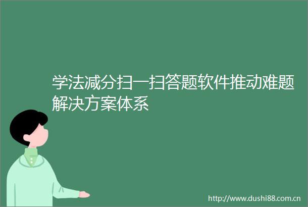学法减分扫一扫答题软件推动难题解决方案体系