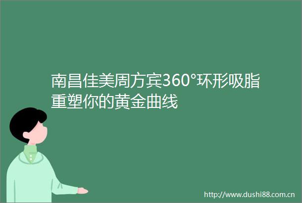 南昌佳美周方宾360°环形吸脂重塑你的黄金曲线