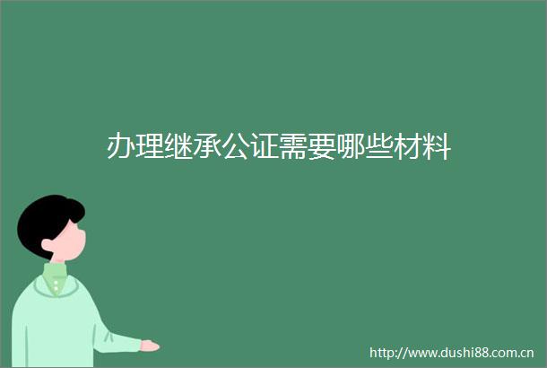办理继承公证需要哪些材料