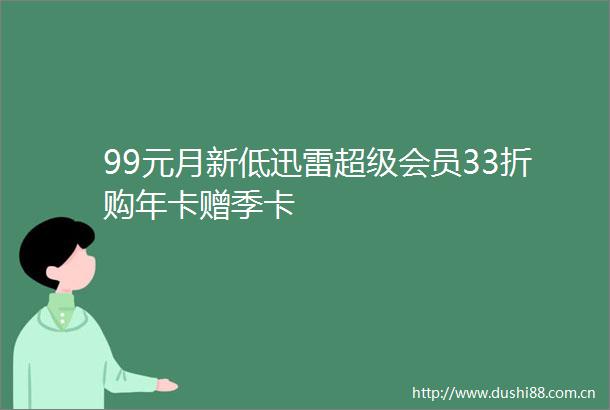 99元月新低迅雷超级会员33折购年卡赠季卡