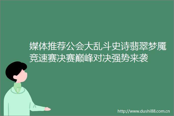 媒体推荐公会大乱斗史诗翡翠梦魇竞速赛决赛巅峰对决强势来袭
