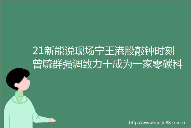 21新能说现场宁王港股敲钟时刻曾毓群强调致力于成为一家零碳科技公司