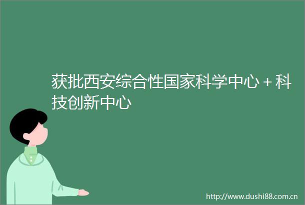 获批西安综合性科学中心＋科技创新中心