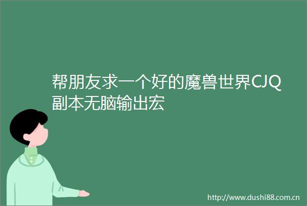 帮朋友求一个好的魔兽世界CJQ副本无脑输出宏