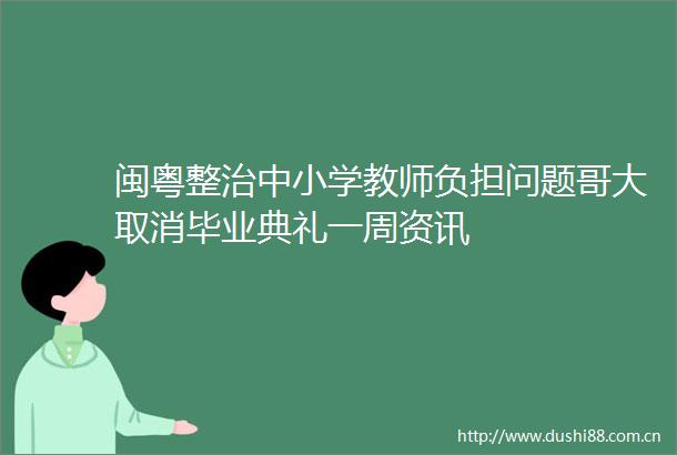 闽粤整治中小学教师负担问题哥大取消毕业典礼一周资讯