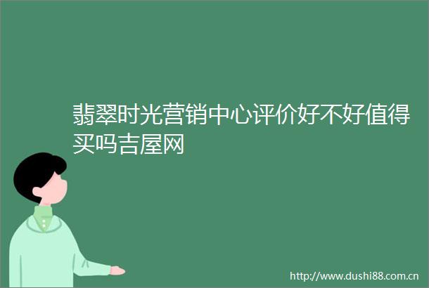翡翠时光营销中心评价好不好值得买吗吉屋网