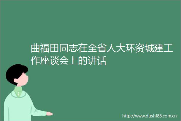 曲福田同志在全省人大环资城建工作座谈会上的讲话