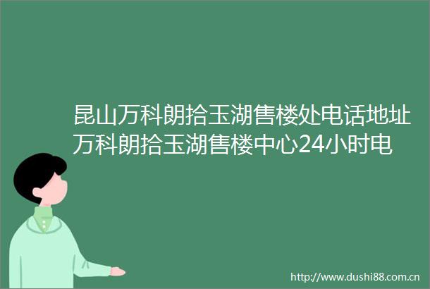 昆山万科朗拾玉湖售楼处电话地址万科朗拾玉湖售楼中心24小时电话详情