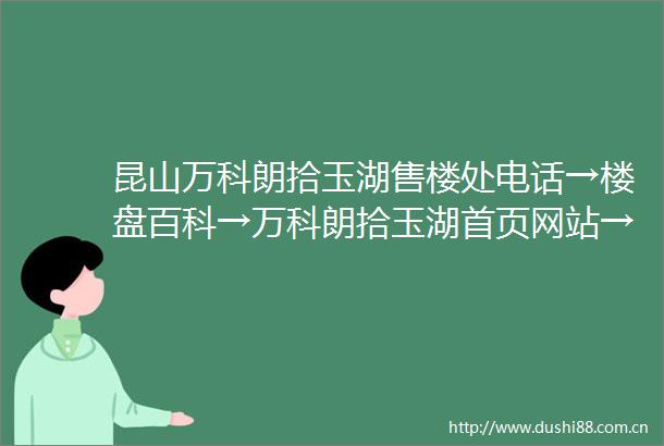 昆山万科朗拾玉湖售楼处电话→楼盘百科→万科朗拾玉湖首页网站→24小时电话