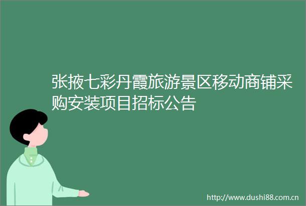 张掖七彩丹霞旅游景区移动商铺采购安装项目招标公告
