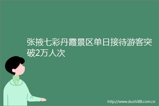 张掖七彩丹霞景区单日接待游客突破2万人次
