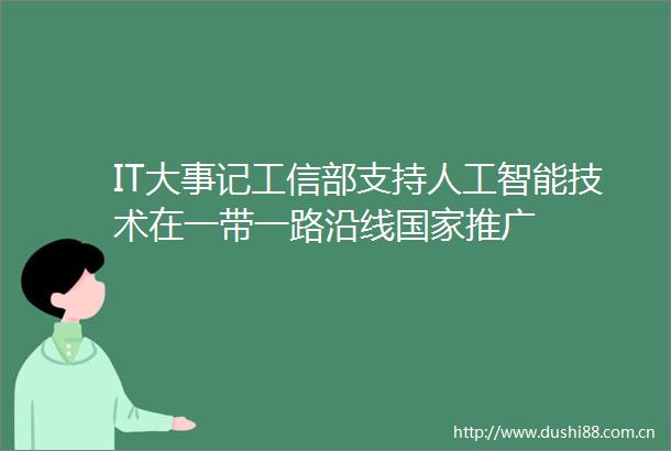 IT大事记工信部支持人工智能技术在一带一路沿线推广