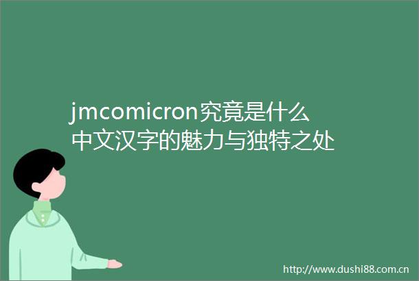 jmcomicron究竟是什么中文汉字的魅力与独特之处