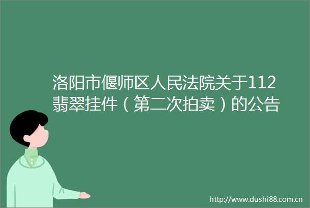 洛阳市偃师区关于112翡翠挂件（第二次拍卖）的公告
