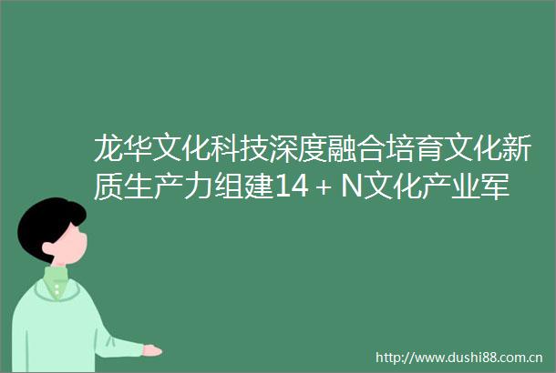 龙华文化科技深度融合培育文化新质生产力组建14＋N文化产业军团参展文博会4个分会场成交总金额达301亿元