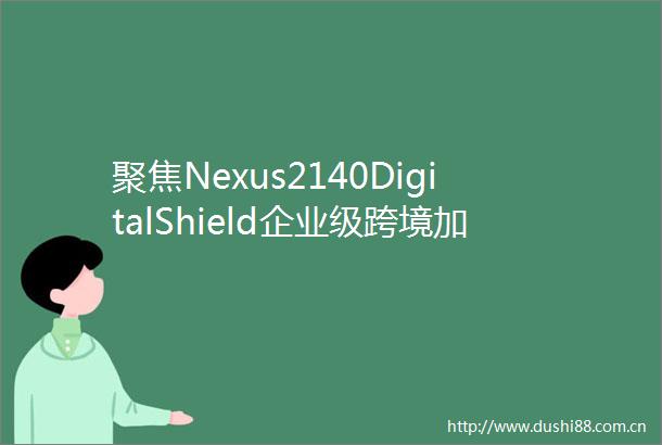 聚焦Nexus2140DigitalShield企业级跨境加密钱包方案受行业瞩目