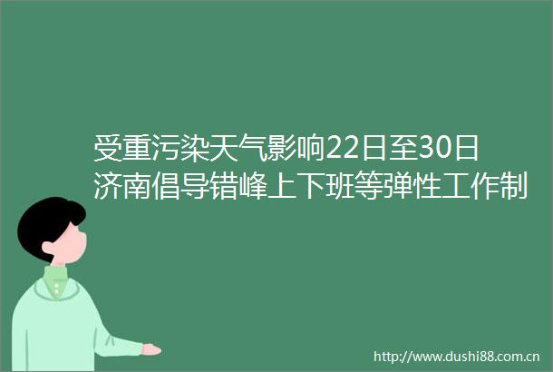 受重污染天气影响22日至30日济南倡导错峰上下班等弹性工作制