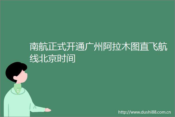 南航正式开通广州阿拉木图直飞航线北京时间