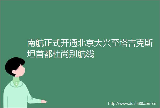 南航正式开通北京大兴至塔吉克斯坦首都杜尚别航线