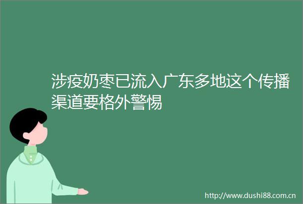 涉疫奶枣已流入广东多地这个传播渠道要格外警惕