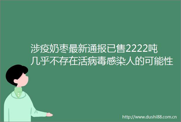 涉疫奶枣最新通报已售2222吨几乎不存在活病毒感染人的可能性极低