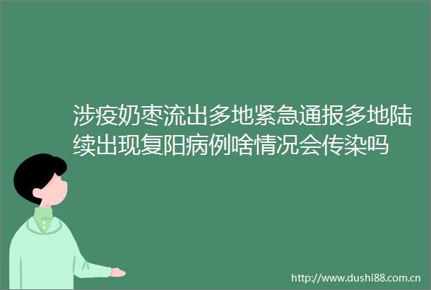 涉疫奶枣流出多地紧急通报多地陆续出现复阳病例啥情况会传染吗