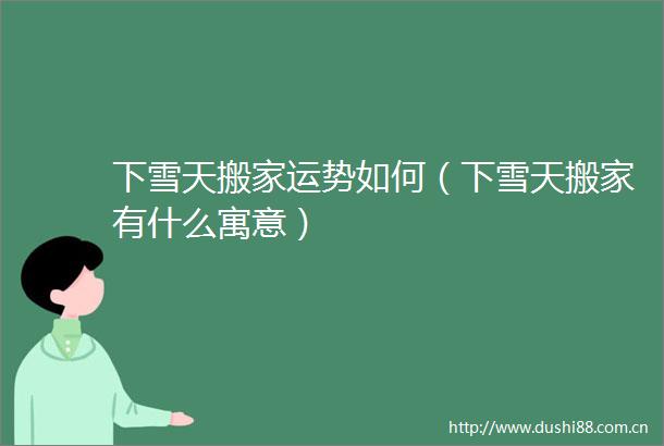 下雪天搬家运势如何（下雪天搬家有什么寓意）