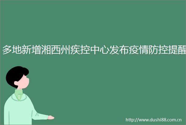 多地新增湘西州疾控中心发布疫情防控提醒