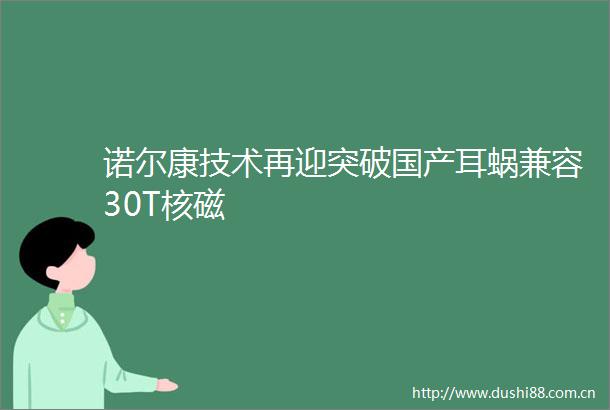 诺尔康技术再迎突破国产耳蜗兼容30T核磁