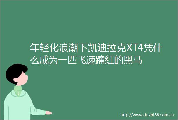 年轻化浪潮下凯迪拉克XT4凭什么成为一匹飞速蹿红的黑马