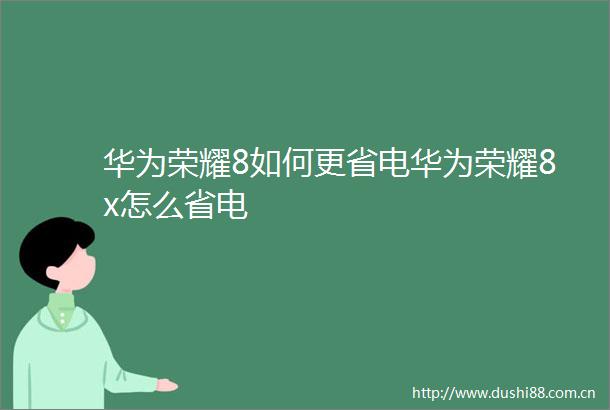 华为荣耀8如何更省电华为荣耀8x怎么省电
