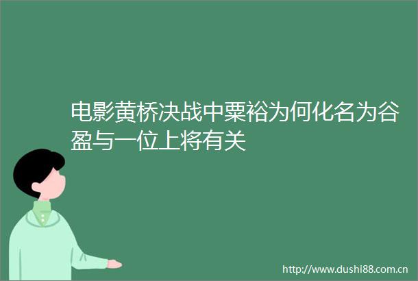 电影黄桥决战中粟裕为何化名为谷盈与一位上将有关