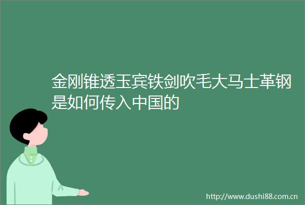 金刚锥透玉宾铁剑吹毛大马士革钢是如何传入的