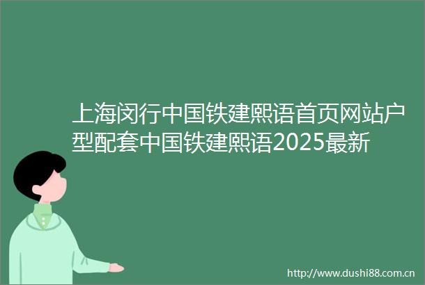上海闵行铁建熙语首页网站户型配套铁建熙语2025最新楼盘测评