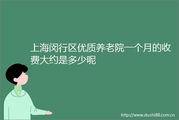上海闵行区优质养老院一个月的收费大约是多少呢