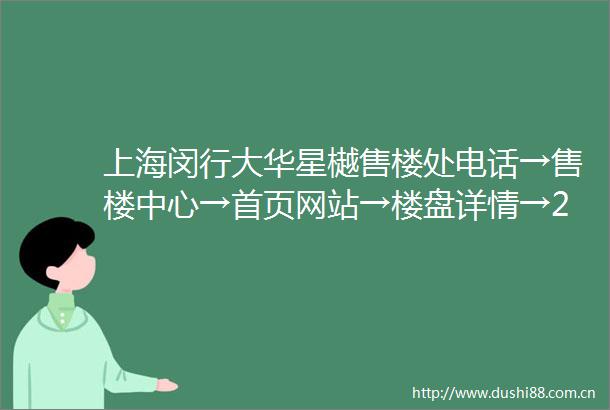 上海闵行大华星樾售楼处电话→售楼中心→首页网站→楼盘详情→24小时热线电话