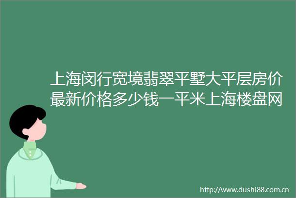 上海闵行宽境翡翠平墅大平层房价最新价格多少钱一平米上海楼盘网