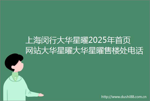 上海闵行大华星曜2025年首页网站大华星曜大华星曜售楼处电话户型容积率小区环境