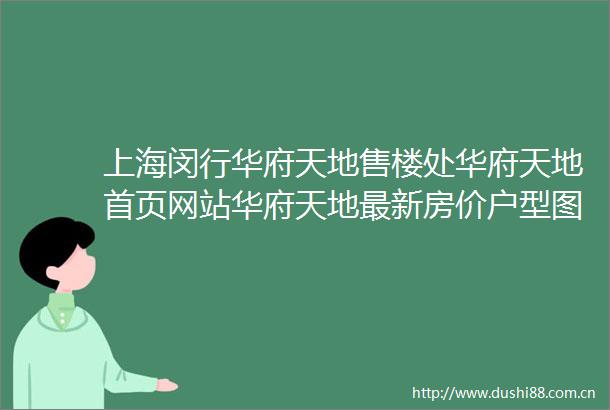 上海闵行华府天地售楼处华府天地首页网站华府天地最新房价户型图小区环境小区配套