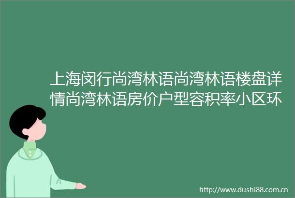 上海闵行尚湾林语尚湾林语楼盘详情尚湾林语房价户型容积率小区环境