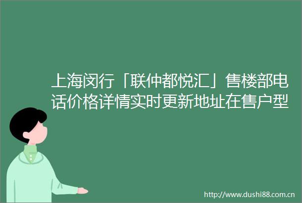 上海闵行「联仲都悦汇」售楼部电话价格详情实时更新地址在售户型